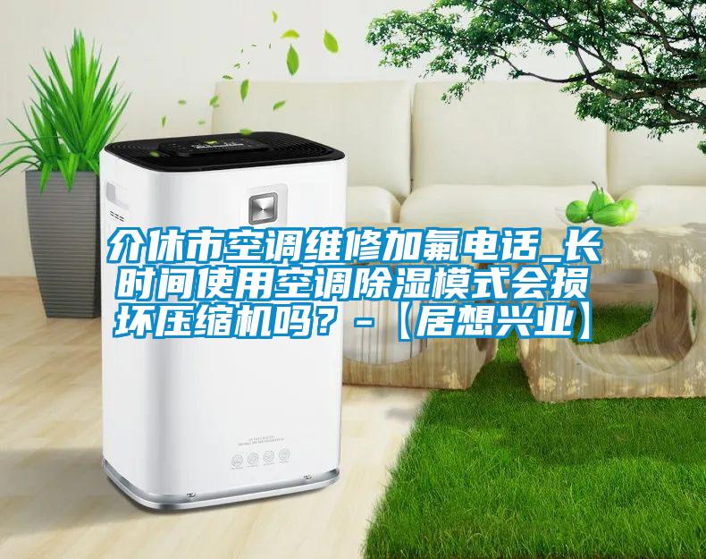 介休市空調維修加氟電話_長時間使用空調除濕模式會損壞壓縮機嗎？-【居想興業(yè)】