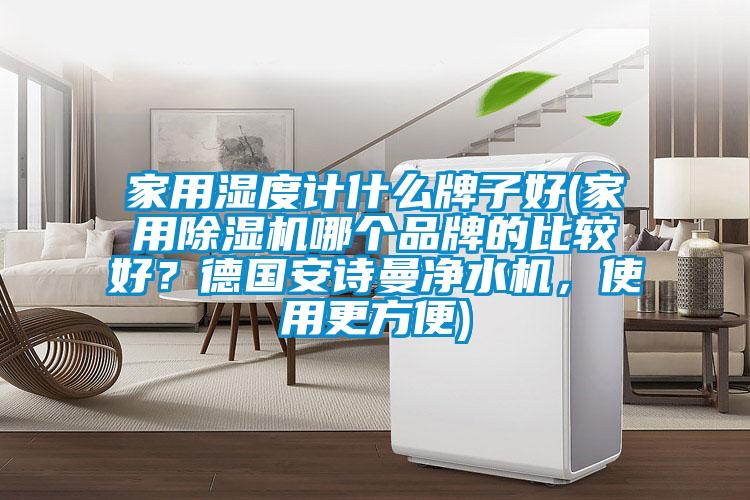 家用濕度計什么牌子好(家用除濕機哪個品牌的比較好？德國安詩曼凈水機，使用更方便)
