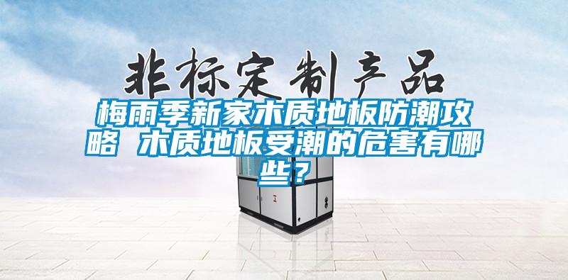 梅雨季新家木質地板防潮攻略 木質地板受潮的危害有哪些?
