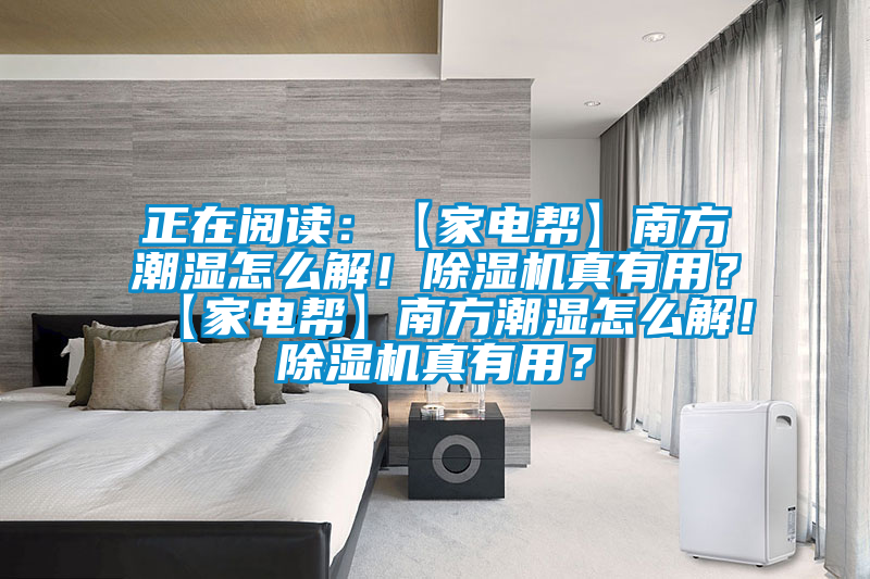 正在閱讀：【家電幫】南方潮濕怎么解！除濕機(jī)真有用？【家電幫】南方潮濕怎么解！除濕機(jī)真有用？