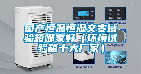 國產恒溫恒濕交變試驗箱哪家好(環境試驗箱十大廠家)