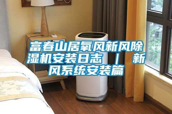 富春山居氧風(fēng)新風(fēng)除濕機安裝日志 ｜ 新風(fēng)系統(tǒng)安裝篇
