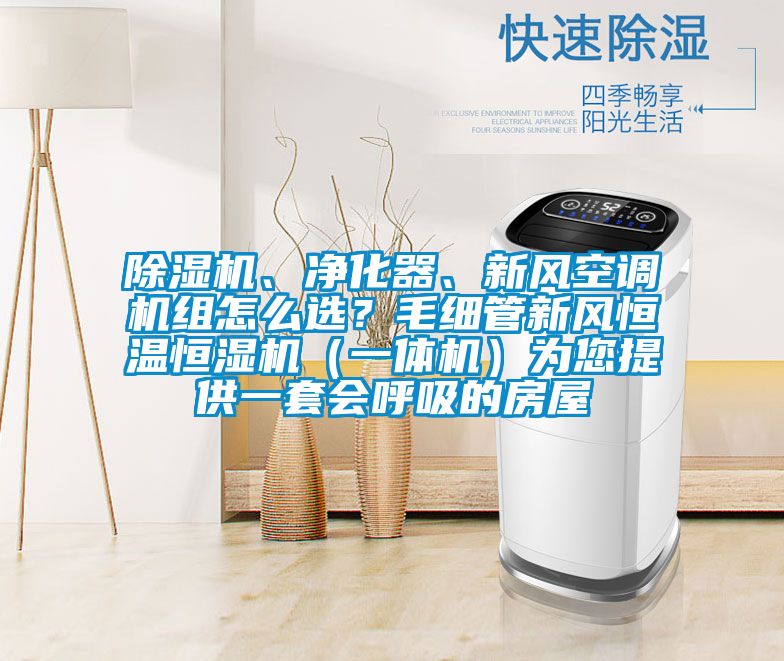 除濕機、凈化器、新風空調機組怎么選？毛細管新風恒溫恒濕機（一體機）為您提供一套會呼吸的房屋
